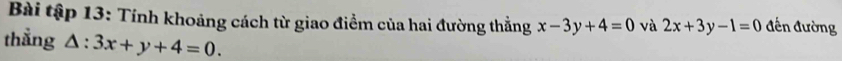Bài tập 13: Tính khoảng cách từ giao điểm của hai đường thẳng x-3y+4=0 và 2x+3y-1=0 đến đường
thẳng △ :3x+y+4=0.