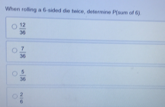 When rolling a 6 -sided die twice, determine P (sum of 6).
 12/36 
 7/36 
 5/36 
 2/6 