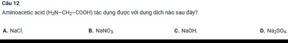 Aminoacetic acid (H_2N-CH_2-COOH) tác dụng được với dung dịch nào sau đây?
A. NaCl. B. NaNO_3. C. NaOH. D. Na_2SO_4.