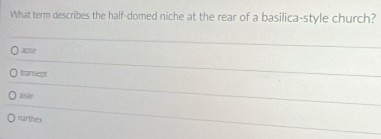 What term describes the half-domed niche at the rear of a basilica-style church?
apse
transept
aisle
narthex