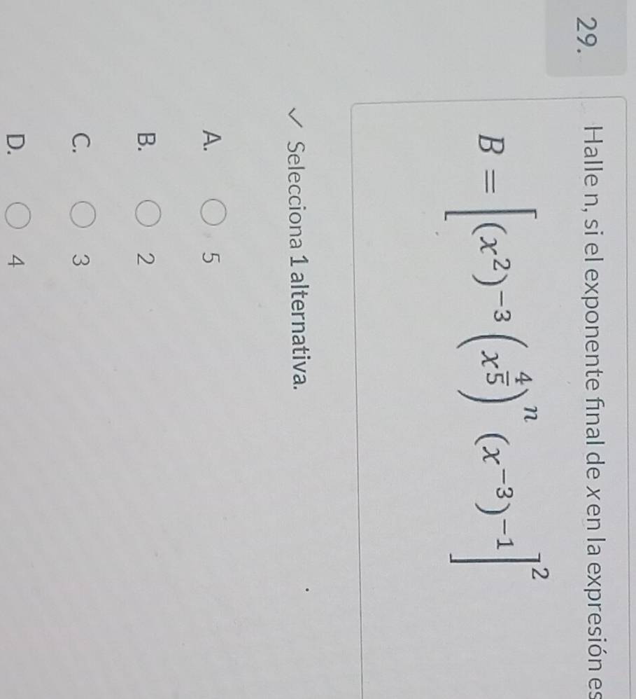 Halle n, si el exponente final de xen la expresión es
B=[(x^2)^-3(x^(frac 4)5)^n(x^(-3))^-1]^2
Selecciona 1 alternativa.
A.
5
B.
2
C.
3
D.
4