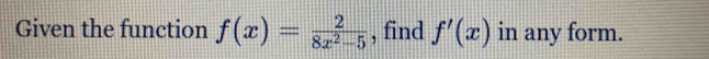 Given the function f(x)= 2/8x^2-5  , find f'(x) in any form.