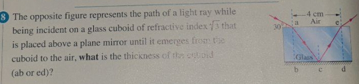 The opposite figure represents the path of a light ray while 4 cm
being incident on a glass cuboid of refractive index sqrt(3) that 30° a Air e 
is placed above a plane mirror until it emerges from the 
cuboid to the air, what is the thickness of the enbold Glass 
(ab or ed)? b c d