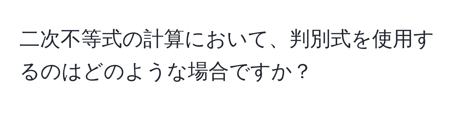 二次不等式の計算において、判別式を使用するのはどのような場合ですか？