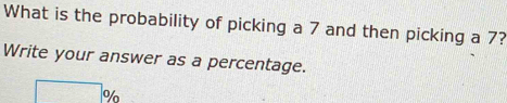 What is the probability of picking a 7 and then picking a 7? 
Write your answer as a percentage.
%