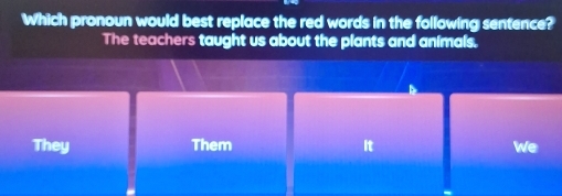 Which pronoun would best replace the red words in the following sentence?
The teachers taught us about the plants and animals.
They Them it We