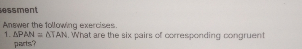 essment 
Answer the following exercises. 
1. △ PAN≌ △ TAN. What are the six pairs of corresponding congruent 
parts?