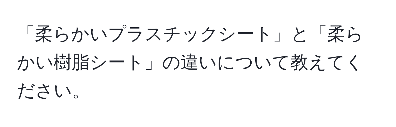 「柔らかいプラスチックシート」と「柔らかい樹脂シート」の違いについて教えてください。