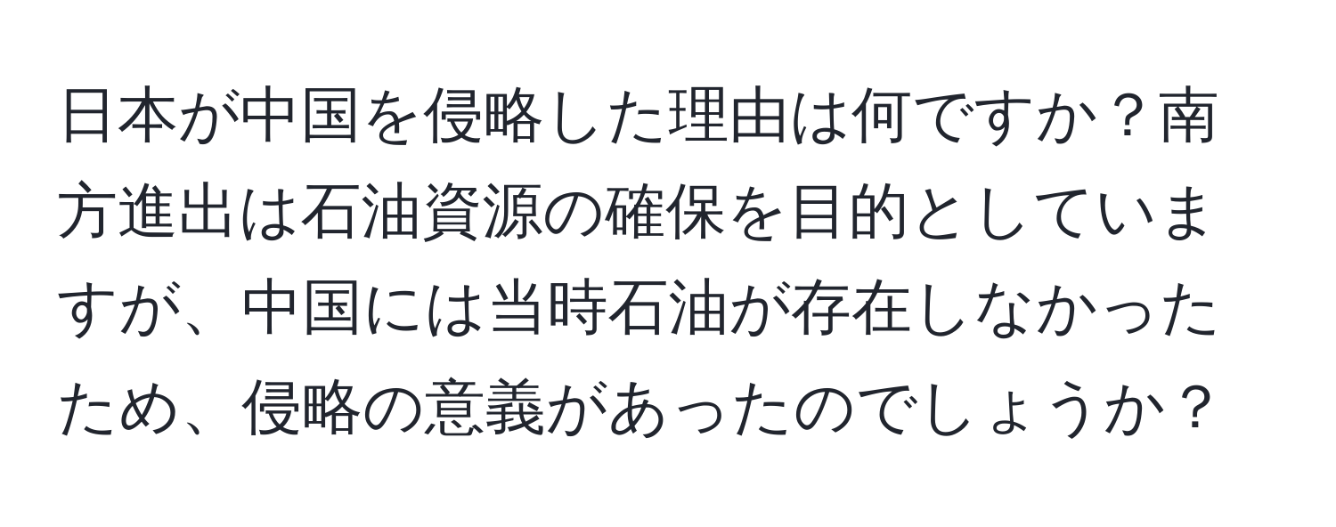 日本が中国を侵略した理由は何ですか？南方進出は石油資源の確保を目的としていますが、中国には当時石油が存在しなかったため、侵略の意義があったのでしょうか？