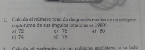 Calcula el número total de diagonales medias de un polígono
cuya suma de sus ángulos interiores es 1980°.
a) 72 c) 76 e 80
b) 74 d) 78
? Calcula el perímetro de un polígono equilátero, si su lado