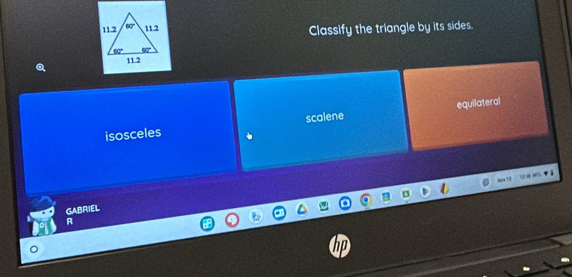 Classify the triangle by its sides.
isosceles scalene equilateral
Now 15
GABRIEL
R