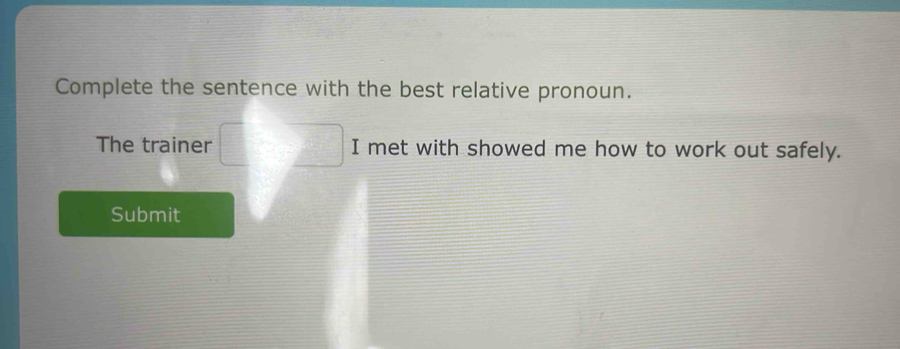 Complete the sentence with the best relative pronoun. 
The trainer I met with showed me how to work out safely. 
Submit