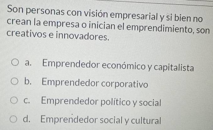 Son personas con visión empresarial y si bien no
crean la empresa o inician el emprendimiento, son
creativos e innovadores.
a. Emprendedor económico y capitalista
b. Emprendedor corporativo
c. Emprendedor político y social
d. Emprendedor social y cultural