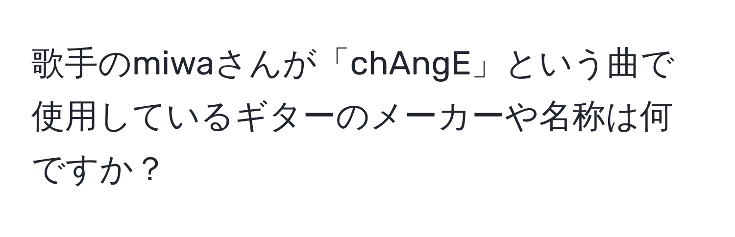 歌手のmiwaさんが「chAngE」という曲で使用しているギターのメーカーや名称は何ですか？