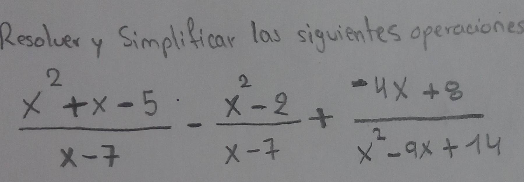 Resolvery Simplificar las siquientes operaciones
 (x^2+x-5)/x-7 - (x^2-2)/x-7 + (4x+8)/x^2-9x+14 