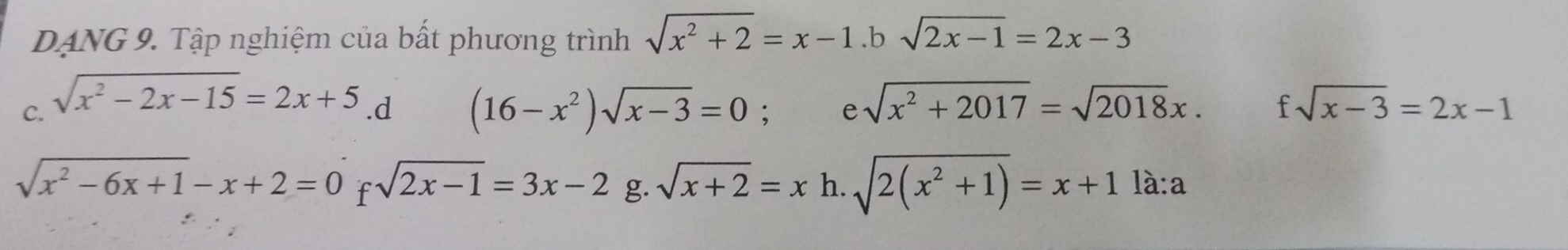 DANG 9. Tập nghiệm của bất phương trình sqrt(x^2+2)=x-1.bsqrt(2x-1)=2x-3
C. sqrt(x^2-2x-15)=2x+5 sqrt(x^2+2017)=sqrt(2018)x. fsqrt(x-3)=2x-1 .d (16-x^2)sqrt(x-3)=0; e
sqrt(x^2-6x+1)-x+2=0 f sqrt(2x-1)=3x-2 g. sqrt(x+2)=x h. sqrt(2(x^2+1))=x+1la:a