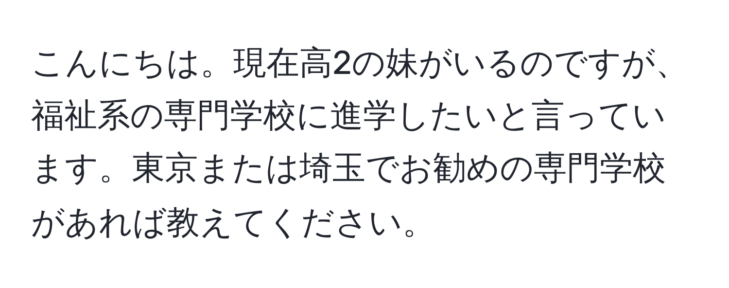 こんにちは。現在高2の妹がいるのですが、福祉系の専門学校に進学したいと言っています。東京または埼玉でお勧めの専門学校があれば教えてください。