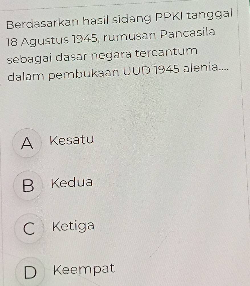 Berdasarkan hasil sidang PPKI tanggal
18 Agustus 1945, rumusan Pancasila
sebagai dasar negara tercantum
dalam pembukaan UUD 1945 alenia....
A Kesatu
B Kedua
C Ketiga
D Keempat