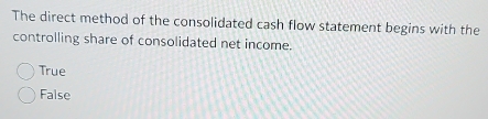 The direct method of the consolidated cash flow statement begins with the
controlling share of consolidated net income.
True
False