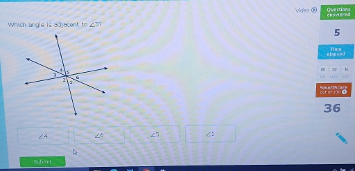 Video E Questions
Which angle is adjacent to ∠ 3? answered
5
Time
elopsed
D0 72 1
HR
SmartSc
Butof200 6
36
∠ 4 ∠ 6 ∠ 5 2x+1 ∠ 1
Submit