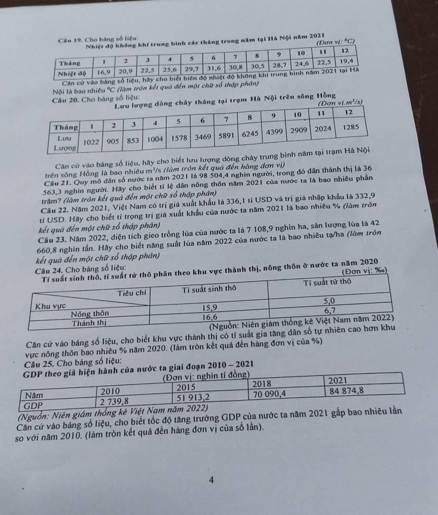 Cho bảng số liệu:
nh các tháng trong năm tại Hà Nội năm 2021
(Dơn vi:^circ C)
Căn cử vào bảng số liệu, hãy
Nội là bao nhiêu °C (làm tròn kết quả đến một chữ số thập phân)
Câu 20. Cho bảng số liệu:
hảy tháng tại trạm Hà Nội trên sông Hồng v/.m^3/s)
Căn cứ vào báng số liệu, hãy cho biết lưu lượng dòng chảy trung 
trên sông Hồng là bao nhiêu m^3/ 's (làm tròn kết quả đến hàng đơn vị)
Cầu 21. Quy mô dân số nước ta năm 2021 là 98 504,4 nghin người, trong đó dân thành thị là 36
563,3 nghin người. Hãy cho biết tỉ lệ dân nông thôn năm 2021 của nước ta là bao nhiêu phần
trăm? (làm tròn kết quả đến một chữ số thập phân)
Cầu 22. Năm 2021, Việt Nam có trị giá xuất khẩu là 336,1 tỉ USD và trị giá nhập khẩu là 332,9
tỉ USD. Hãy cho biết tỉ trọng trị giá xuất khẩu của nước ta năm 2021 là bao nhiêu % (làm tròn
kết quà đến một chữ số thập phân)
Cầu 23. Năm 2022, diện tích gieo trồng lúa của nước ta là 7 108,9 nghìn ha, sản lượng lúa là 42
660,8 nghin tấn. Hãy cho biết năng suất lúa năm 2022 của nước ta là bao nhiêu tạ/ha (làm tròn
kết quả đến một chữ số thập phân)
Câu 24. Cho bảng số liệu:
thô phân theo khu vực thành thị, nông thôn ở nước ta năm 2020
(Đơn vị: ‰)
Căn cứ vào bảng số liệu, cho biết khu vực thành thị có tỉ suất gia tăn
vực nông thôn bao nhiêu % năm 2020. (làm tròn kết quả đến hàng đơn vị của %)
Câu 25. Cho bảng số liệu:
nước ta giai đoạn 2010 - 2021
(Nguồn: Niên giám thống kê Việt N
Căn cứ vào bảng số liệu, cho biết tốc độ tăng trưởng GDP của nước ta năm 2021 gắp bao nhiều lầ
so với năm 2010. (làm tròn kết quả đến hàng đơn vị của số lần).
4