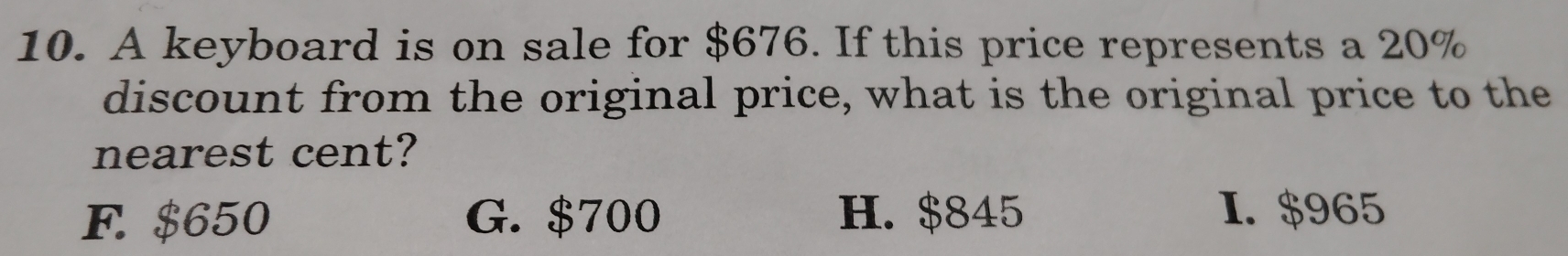 A keyboard is on sale for $676. If this price represents a 20%
discount from the original price, what is the original price to the
nearest cent?
F. $650 G. $700 H. $845 I. $965