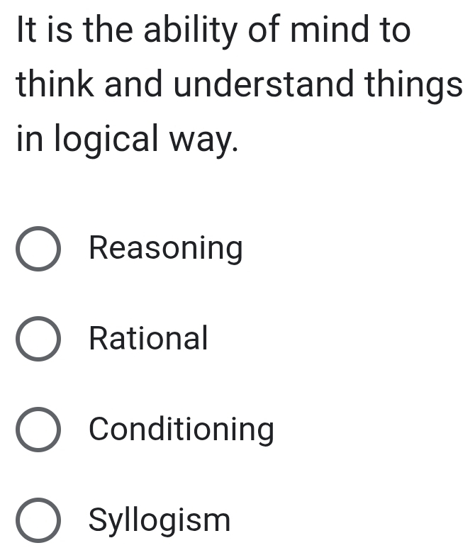 It is the ability of mind to
think and understand things
in logical way.
Reasoning
Rational
Conditioning
Syllogism