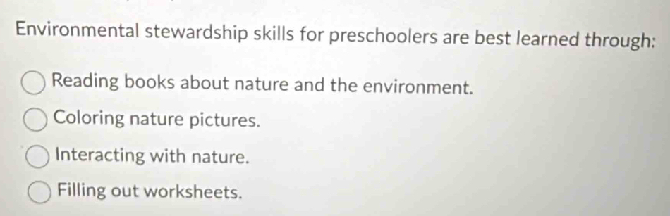 Environmental stewardship skills for preschoolers are best learned through:
Reading books about nature and the environment.
Coloring nature pictures.
Interacting with nature.
Filling out worksheets.