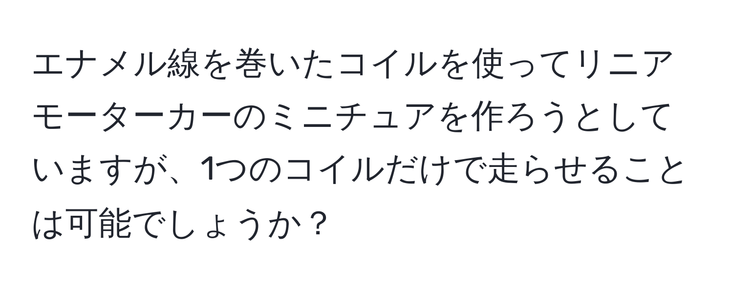 エナメル線を巻いたコイルを使ってリニアモーターカーのミニチュアを作ろうとしていますが、1つのコイルだけで走らせることは可能でしょうか？