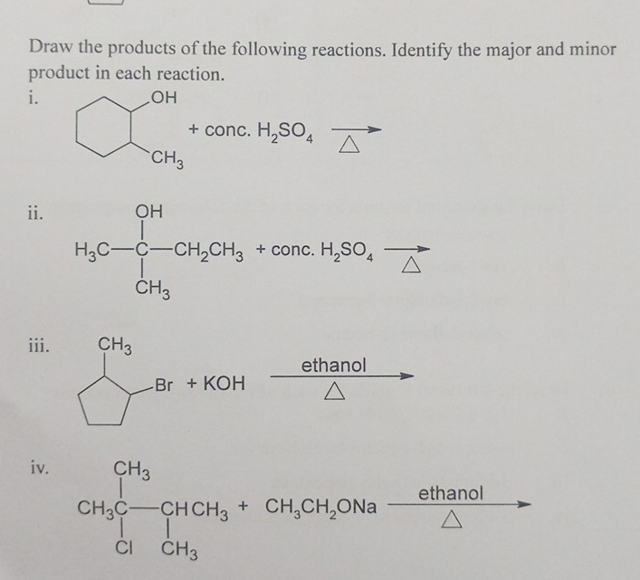 Draw the products of the following reactions. Identify the major and minor
product in each reaction.
i. bigcirc □ _(_)^(OH)H_3+conc.H_2SO_4vector △ 
ii.
iii.
ethanol
beginarrayl CH_3 □ -Br+KOHendarray. overline 
iv.
a ethanol/△   )