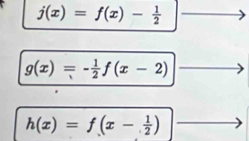 j(x)=f(x)- 1/2 
g(x)=- 1/2 f(x-2)
h(x)=f(x- 1/2 )