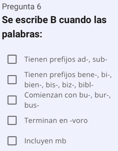 Pregunta 6
Se escribe B cuando las
palabras:
Tienen prefijos ad-, sub-
Tienen prefijos bene-, bi-,
bien-, bis-, biz-, bibl-
Comienzan con bu-, bur-,
bus-
Terminan en -voro
Incluyen mb