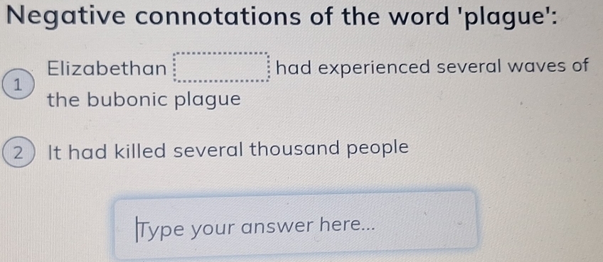 Negative connotations of the word 'plague': 
Elizabethan beginarrayr c^2· x· x· x · x· x· x* x* x* x* x* _ (_0)°^(circ  x· x· x· x· x· x· x· x+x* x* x* x* x)^(*)endarray  had experienced several waves of 
1 
the bubonic plague 
2 It had killed several thousand people 
Type your answer here...