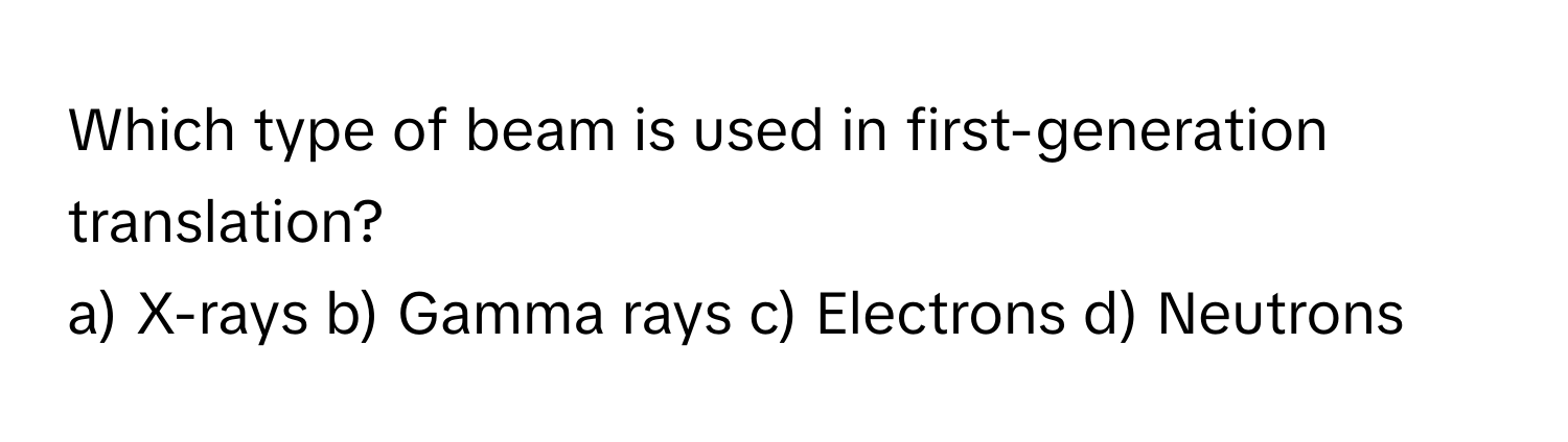 Which type of beam is used in first-generation translation?
a) X-rays b) Gamma rays c) Electrons d) Neutrons