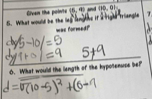 Given the points (6,9) and (10,0)
5. What would be the leg leng hs if a right triangle 7
was formed? 
6. What would the length of the hypotenuse be?