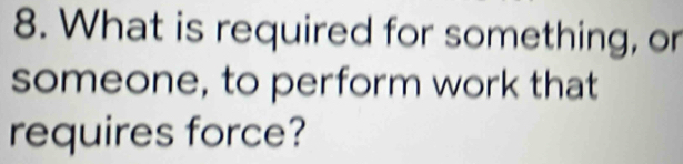 What is required for something, or 
someone, to perform work that 
requires force?