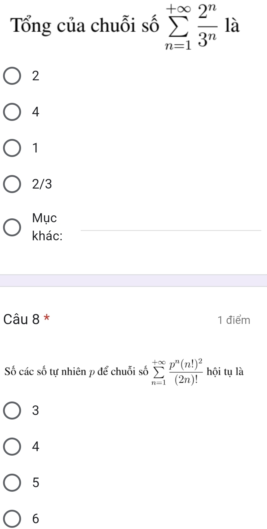 Tổng của chuỗi số sumlimits _(n=1)^(+∈fty) 2^n/3^n  là
2
4
1
2/3
Mục
khác:
_
Câu 8 * 1 điểm
Số các số tự nhiên p để chuỗi số sumlimits _(n=1)^(+∈fty)frac p^n(n!)^2(2n)! hội tụ là
3
4
5
6