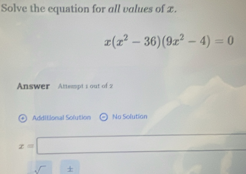 Solve the equation for all values of x.
x(x^2-36)(9x^2-4)=0
Answer Auempt 1 out of 2 
Additional Solution No Solution
x=□
sqrt() + r=1>0.5+sqrt(2.7^2)