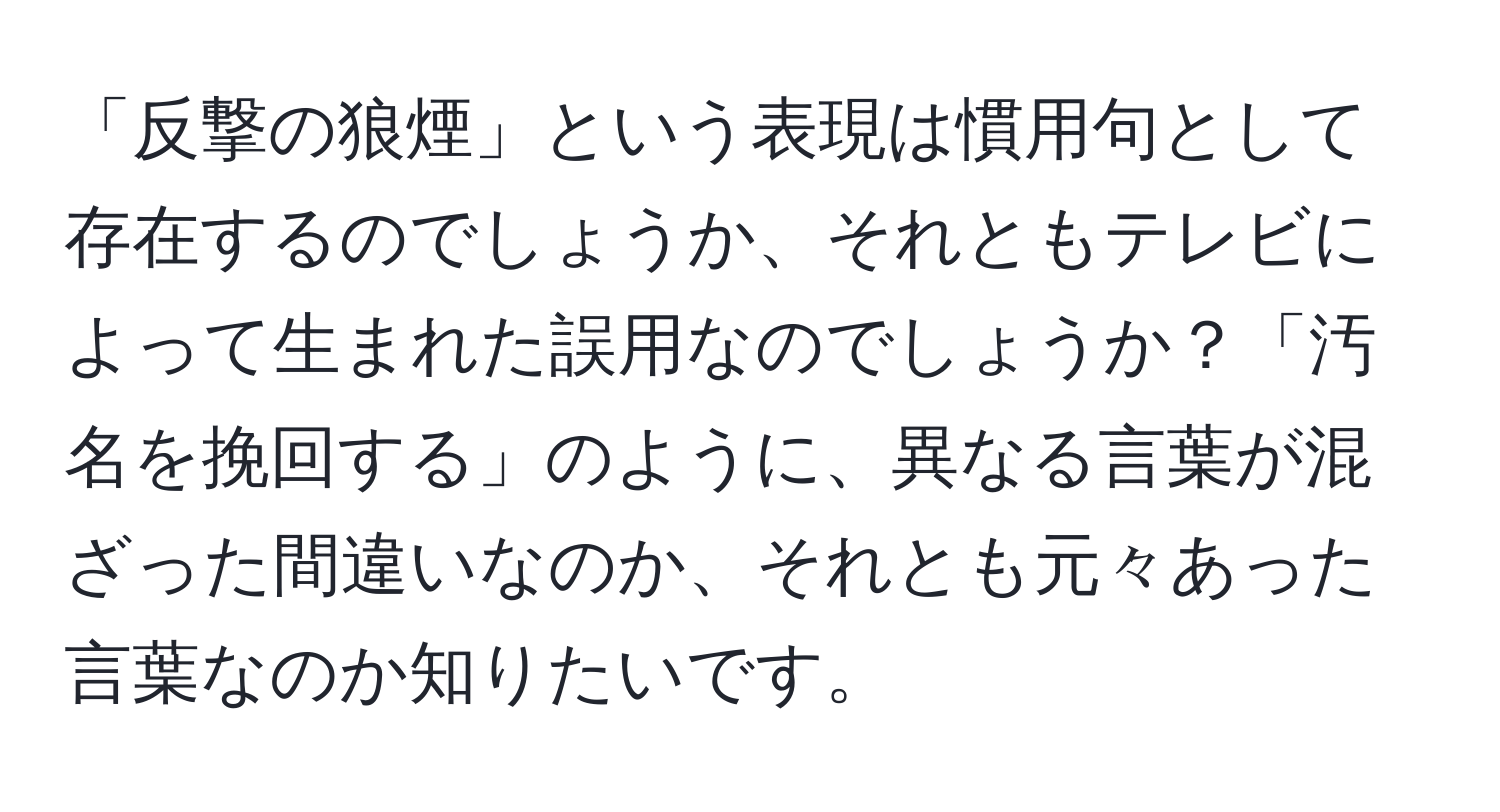 「反撃の狼煙」という表現は慣用句として存在するのでしょうか、それともテレビによって生まれた誤用なのでしょうか？「汚名を挽回する」のように、異なる言葉が混ざった間違いなのか、それとも元々あった言葉なのか知りたいです。