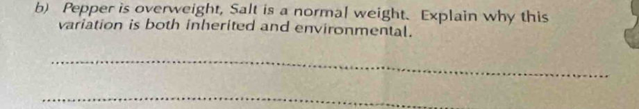Pepper is overweight, Salt is a normal weight. Explain why this 
variation is both inherited and environmental. 
_ 
_