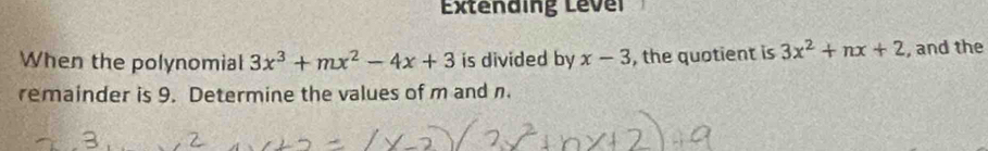 Extending Lever
When the polynomial 3x^3+mx^2-4x+3 is divided by x-3 , the quotient is 3x^2+nx+2 , and the
remainder is 9. Determine the values of m and n.