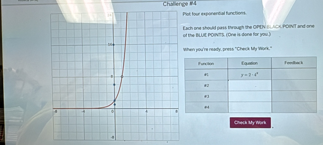 Challenge #4
lot four exponential functions.
Each one should pass through the OPEN BLACK POINT and one
of the BLUE POINTS. (One is done for you.)
When you're ready, press "Check My Work."
Check My Work