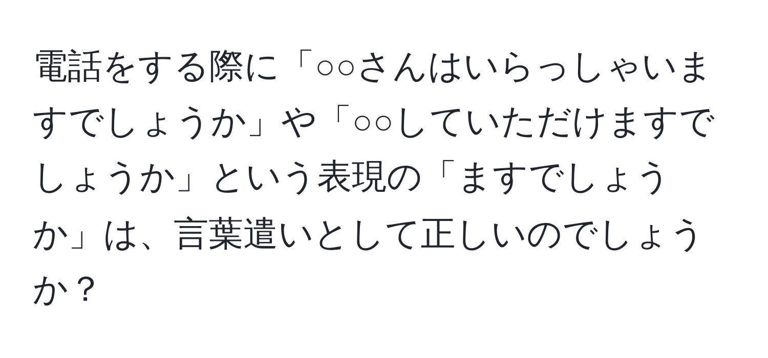 電話をする際に「○○さんはいらっしゃいますでしょうか」や「○○していただけますでしょうか」という表現の「ますでしょうか」は、言葉遣いとして正しいのでしょうか？