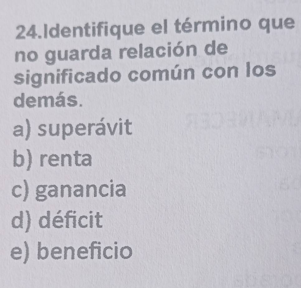 Identifique el término que
no guarda relación de
significado común con los
demás.
a) superávit
b) renta
c) ganancia
d) déficit
e) beneficio