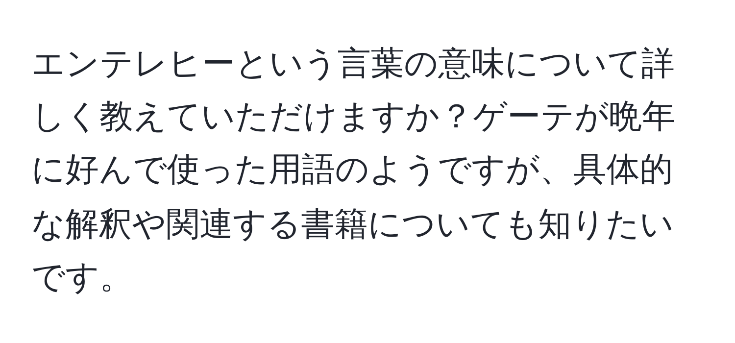 エンテレヒーという言葉の意味について詳しく教えていただけますか？ゲーテが晩年に好んで使った用語のようですが、具体的な解釈や関連する書籍についても知りたいです。