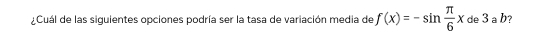 ¿Cuál de las siguientes opciones podría ser la tasa de variación media de f(x)=-sin  π /6 x de 3 a b?