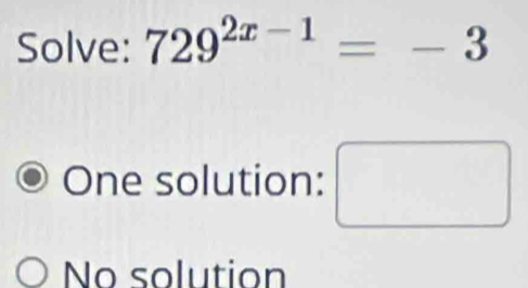 Solve: 729^(2x-1)=-3
One solution: □
No solution