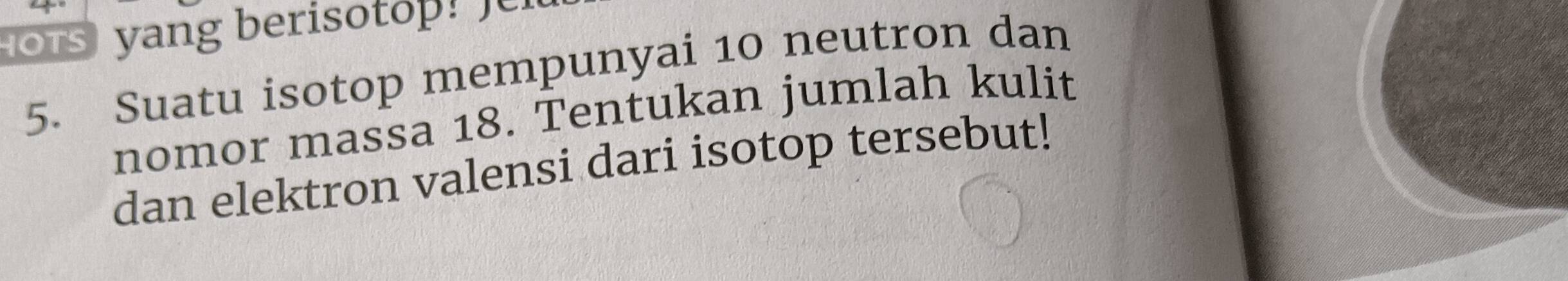 ots yang berisotop! e 
5. Suatu isotop mempunyai 10 neutron dan 
nomor massa 18. Tentukan jumlah kulit 
dan elektron valensi dari isotop tersebut!