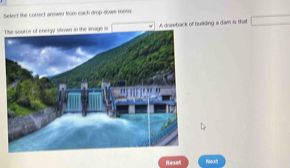 Select the correct answer from each drop-down menu. 
T. A drawback of building a dam is that □ 
Reset Next