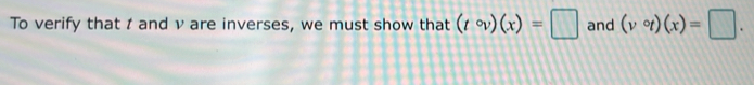 To verify that t and v are inverses, we must show that (tcirc v)(x)=□ and (vcirc t)(x)=□.